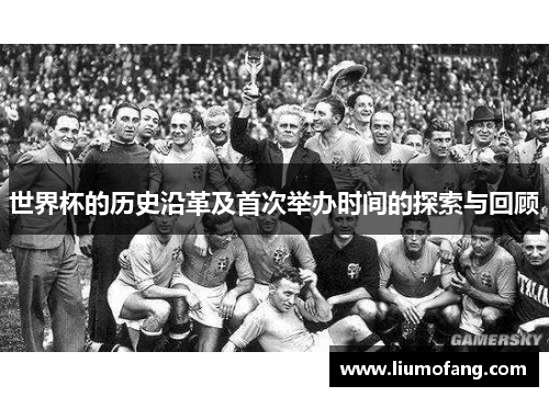 世界杯的历史沿革及首次举办时间的探索与回顾