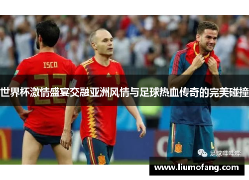 世界杯激情盛宴交融亚洲风情与足球热血传奇的完美碰撞