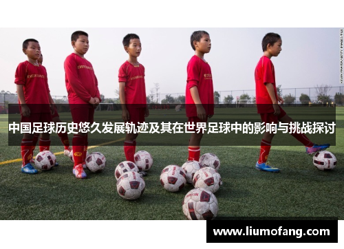 中国足球历史悠久发展轨迹及其在世界足球中的影响与挑战探讨