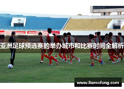 亚洲足球预选赛的举办城市和比赛时间全解析