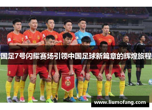 国足7号闪耀赛场引领中国足球新篇章的辉煌旅程