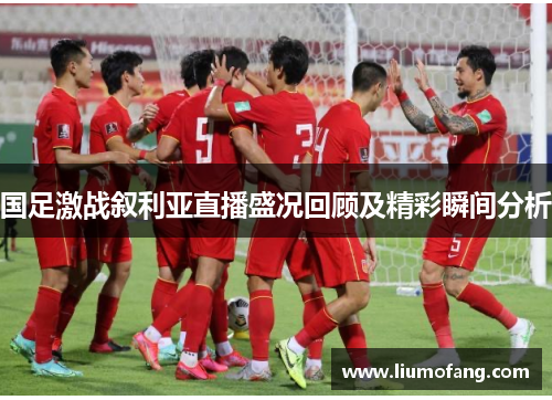 国足激战叙利亚直播盛况回顾及精彩瞬间分析