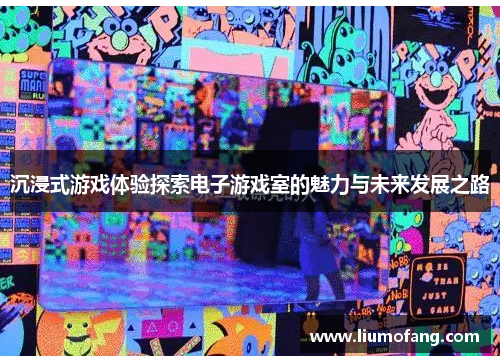 沉浸式游戏体验探索电子游戏室的魅力与未来发展之路