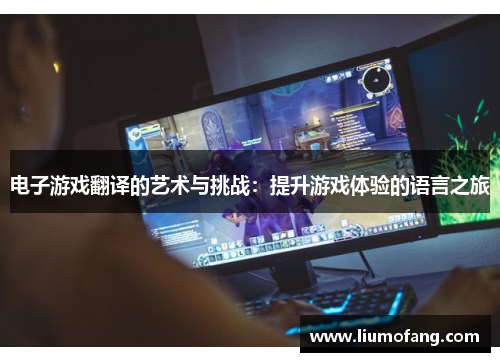 电子游戏翻译的艺术与挑战：提升游戏体验的语言之旅