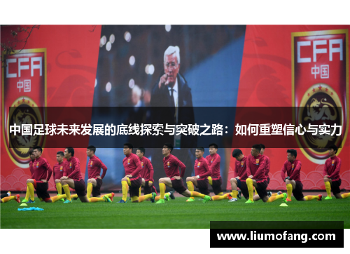 中国足球未来发展的底线探索与突破之路：如何重塑信心与实力