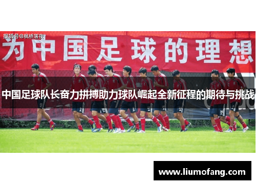 中国足球队长奋力拼搏助力球队崛起全新征程的期待与挑战