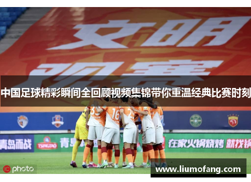 中国足球精彩瞬间全回顾视频集锦带你重温经典比赛时刻