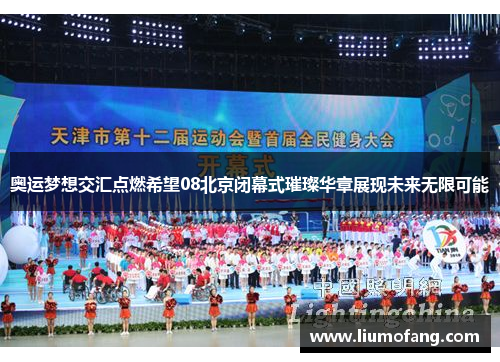 奥运梦想交汇点燃希望08北京闭幕式璀璨华章展现未来无限可能