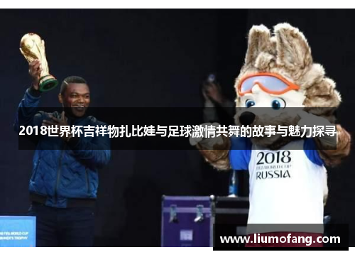 2018世界杯吉祥物扎比娃与足球激情共舞的故事与魅力探寻