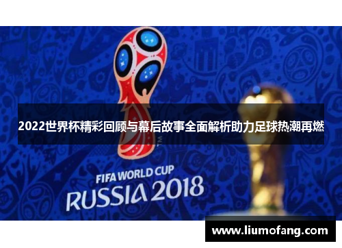 2022世界杯精彩回顾与幕后故事全面解析助力足球热潮再燃