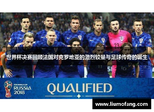 世界杯决赛回顾法国对克罗地亚的激烈较量与足球传奇的诞生