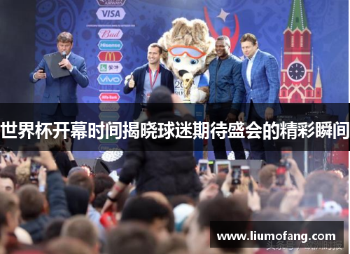 世界杯开幕时间揭晓球迷期待盛会的精彩瞬间