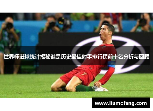 世界杯进球统计揭秘谁是历史最佳射手排行榜前十名分析与回顾
