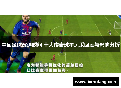 中国足球辉煌瞬间 十大传奇球星风采回顾与影响分析