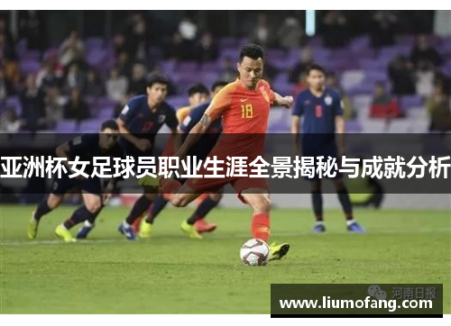 亚洲杯女足球员职业生涯全景揭秘与成就分析