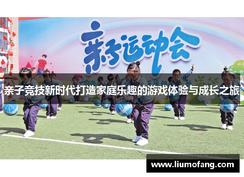 亲子竞技新时代打造家庭乐趣的游戏体验与成长之旅